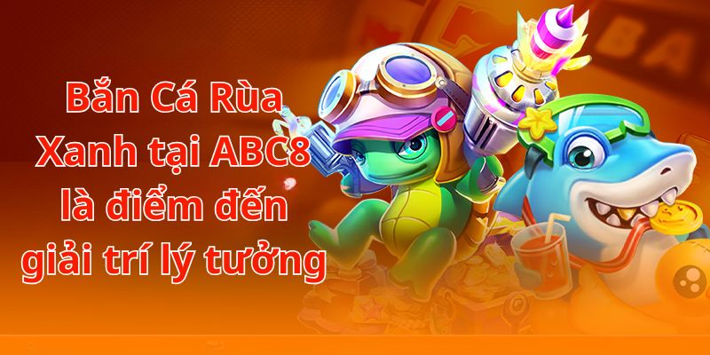 Bắn Cá Rùa Xanh tại ABC8 là điểm đến giải trí không nên bỏ lỡ